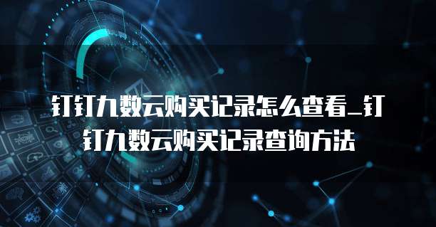 钉钉九数云购买记录怎么查看_钉钉九数云购买记录查询方法