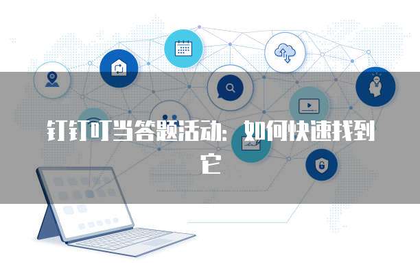 钉钉叮当答题活动:如何快速找到它