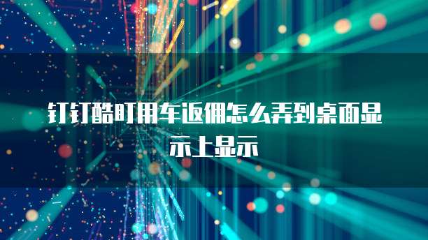 钉钉酷盯用车返佣怎么弄到桌面显示上显示
