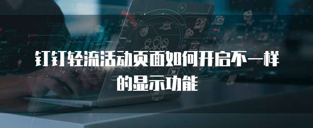 钉钉轻流活动页面如何开启不一样的显示功能
