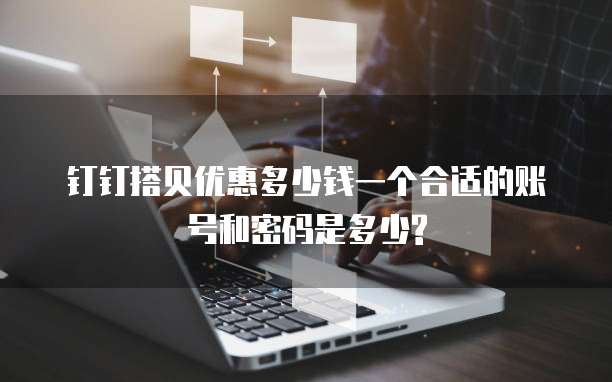 钉钉搭贝优惠多少钱一个合适的账号和密码是多少?