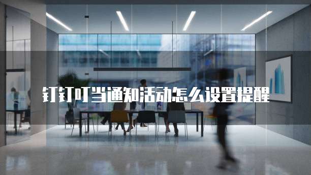 钉钉叮当通知活动怎么设置提醒