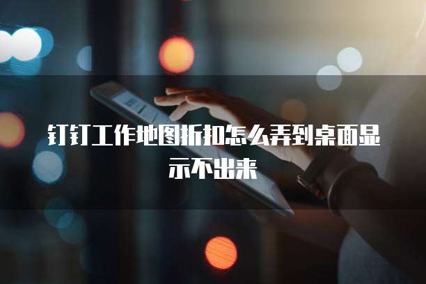 钉钉工作地图折扣怎么弄到桌面显示不出来