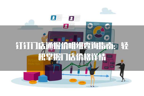 钉钉门店通报价明细查询指南:轻松掌握门店价格详情