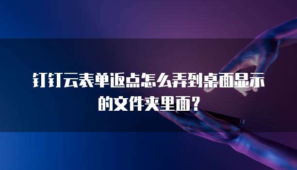 钉钉云表单返点怎么弄到桌面显示的文件夹里面？