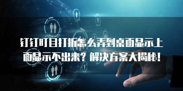 钉钉盯目打折怎么弄到桌面显示上面显示不出来?解决方案大揭秘!