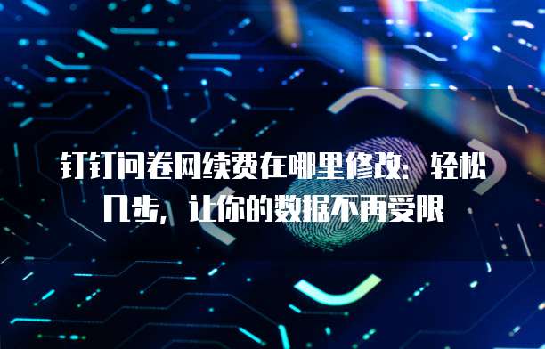 钉钉问卷网续费在哪里修改:轻松几步,让你的数据不再受限