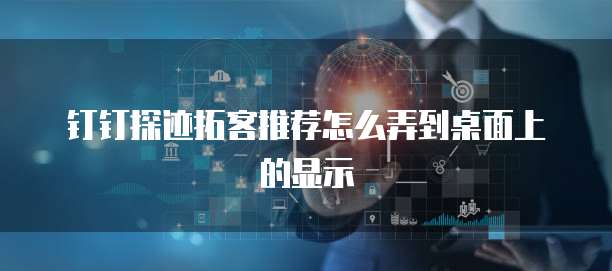 钉钉探迹拓客推荐怎么弄到桌面上的显示