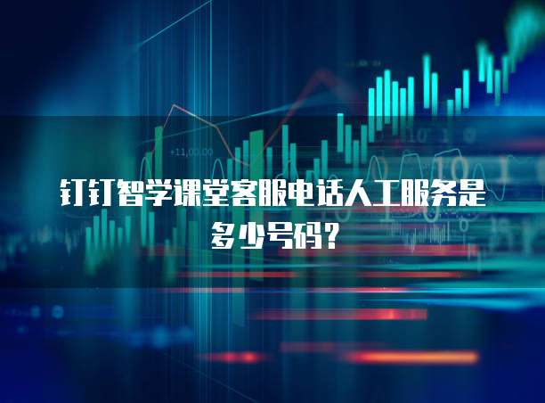 钉钉智学课堂客服电话人工服务是多少号码?