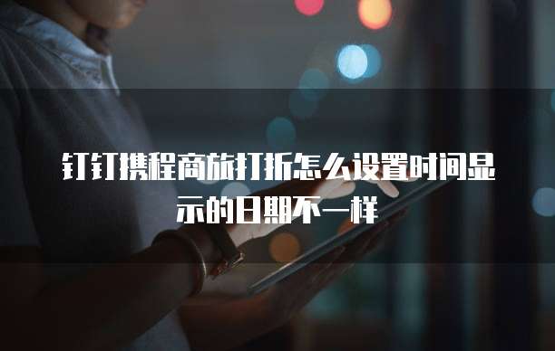 钉钉携程商旅打折怎么设置时间显示的日期不一样