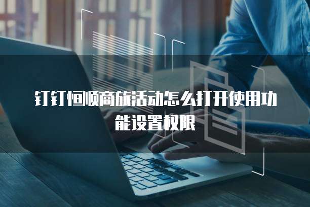钉钉恒顺商旅活动怎么打开使用功能设置权限