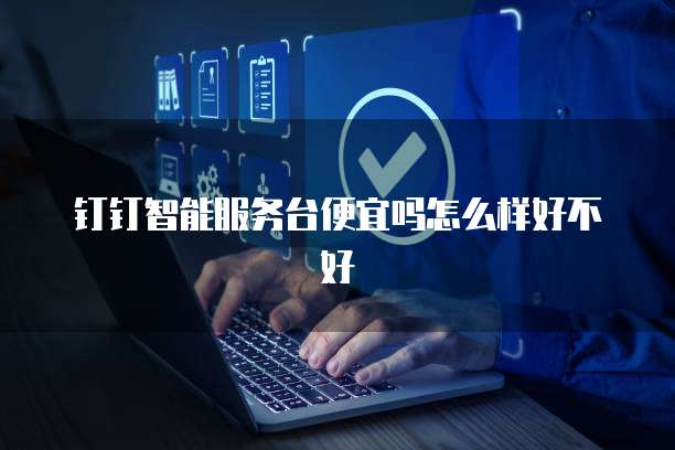 钉钉智能服务台便宜吗怎么样好不好