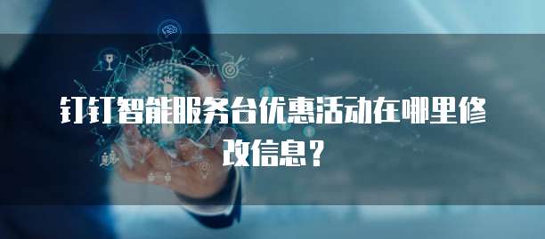 钉钉智能服务台优惠活动在哪里修改信息?