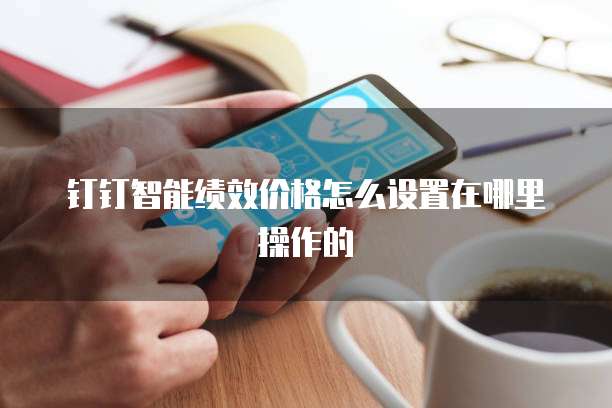 钉钉智能绩效价格怎么设置在哪里操作的