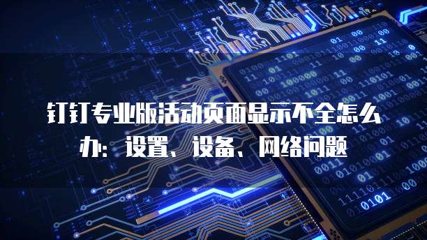 钉钉专业版活动页面显示不全怎么办:设置、设备、网络问题
