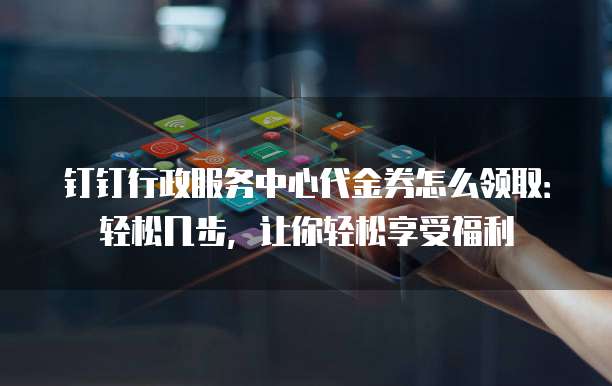 钉钉行政服务中心代金券怎么领取:轻松几步,让你轻松享受福利