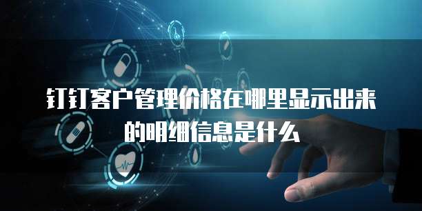 钉钉客户管理价格在哪里显示出来的明细信息是什么