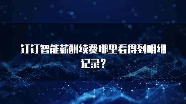 钉钉智能薪酬续费哪里看得到明细记录?