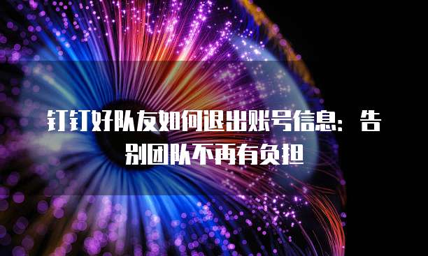 钉钉好队友如何退出账号信息:告别团队不再有负担