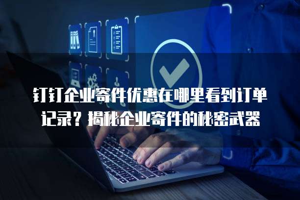 钉钉企业寄件优惠在哪里看到订单记录?揭秘企业寄件的秘密武器
