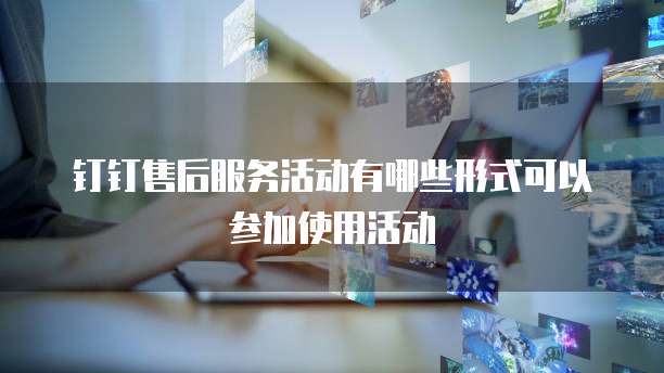钉钉售后服务活动有哪些形式可以参加使用活动