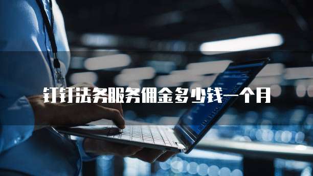 钉钉法务服务佣金多少钱一个月