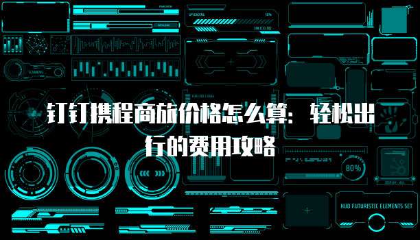 钉钉携程商旅价格怎么算:轻松出行的费用攻略