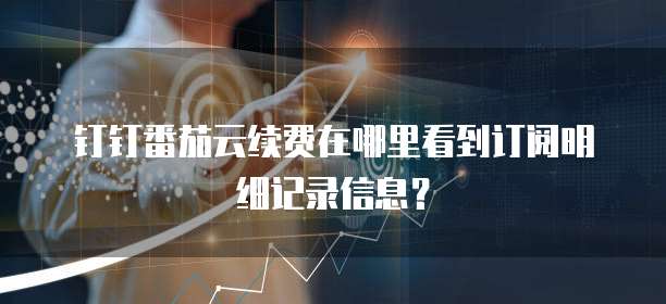 钉钉番茄云续费在哪里看到订阅明细记录信息?