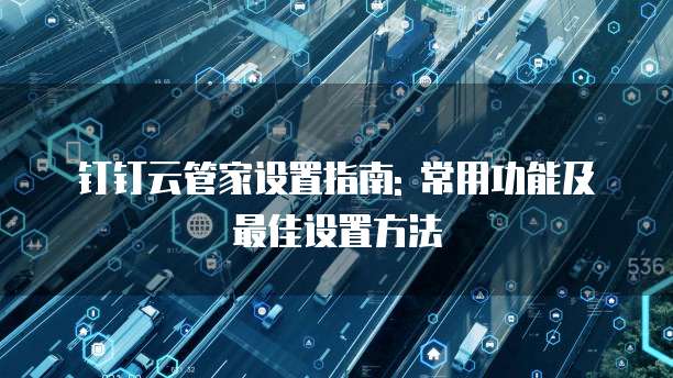 钉钉云管家设置指南: 常用功能及最佳设置方法