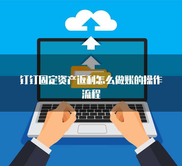 钉钉固定资产返利怎么做账的操作流程