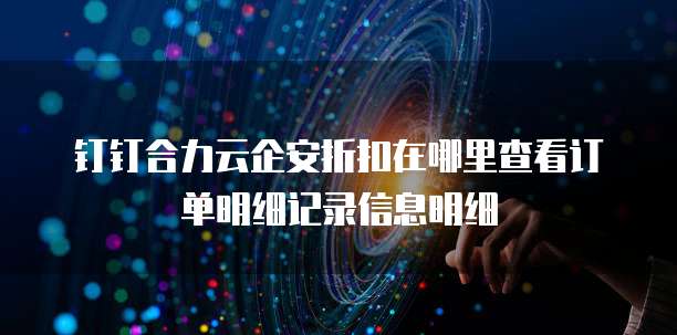 钉钉合力云企安折扣在哪里查看订单明细记录信息明细