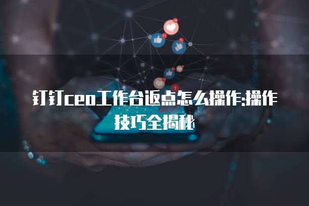 钉钉ceo工作台返点怎么操作:操作技巧全揭秘