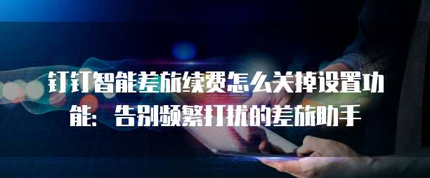 钉钉智能差旅续费怎么关掉设置功能：告别频繁打扰的差旅助手