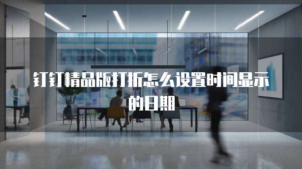 钉钉精品版打折怎么设置时间显示的日期