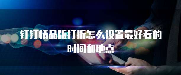 钉钉精品版打折怎么设置最好看的时间和地点