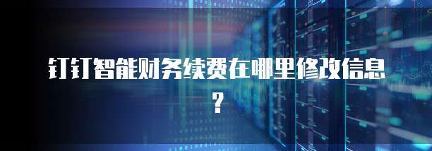 钉钉智能财务续费在哪里修改信息?