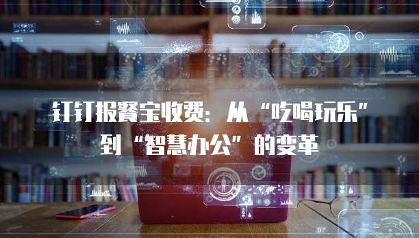 钉钉报餐宝收费:从“吃喝玩乐”到“智慧办公”的变革