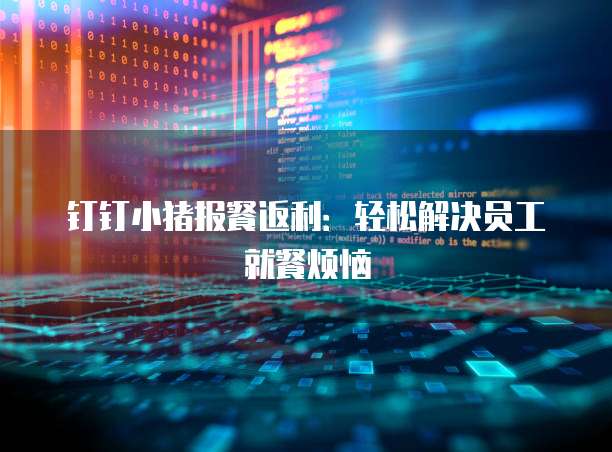 钉钉小猪报餐返利：轻松解决员工就餐烦恼