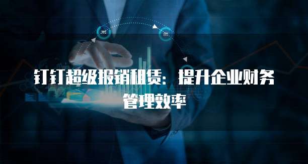 钉钉超级报销租赁:提升企业财务管理效率