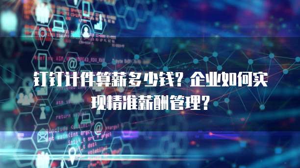 钉钉计件算薪多少钱？企业如何实现精准薪酬管理？