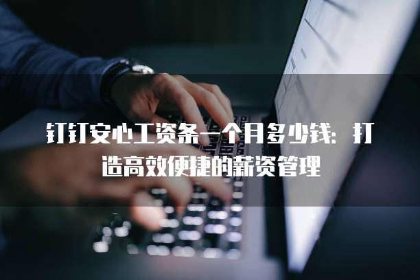 钉钉安心工资条一个月多少钱：打造高效便捷的薪资管理