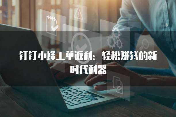 钉钉小蜂工单返利:轻松赚钱的新时代利器