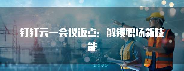 钉钉云一会议返点：解锁职场新技能