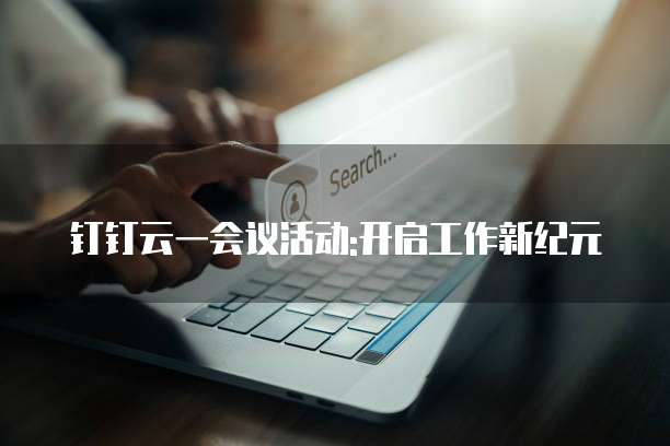 钉钉云一会议活动:开启工作新纪元
