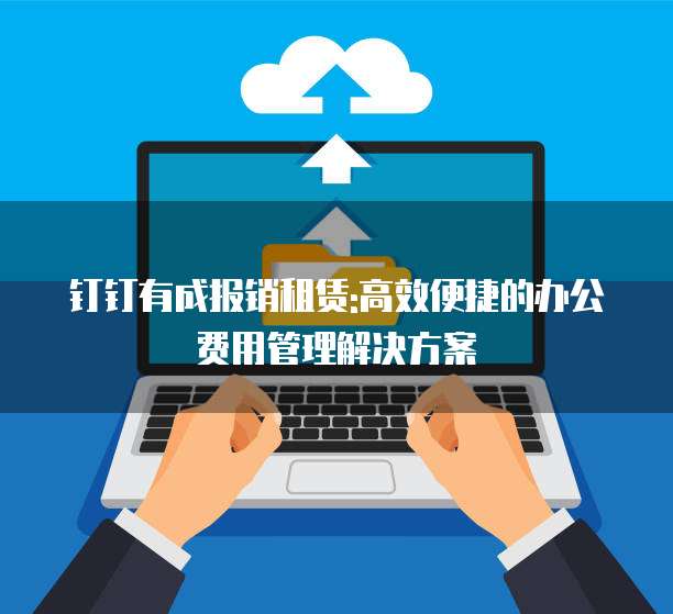 钉钉有成报销租赁:高效便捷的办公费用管理解决方案