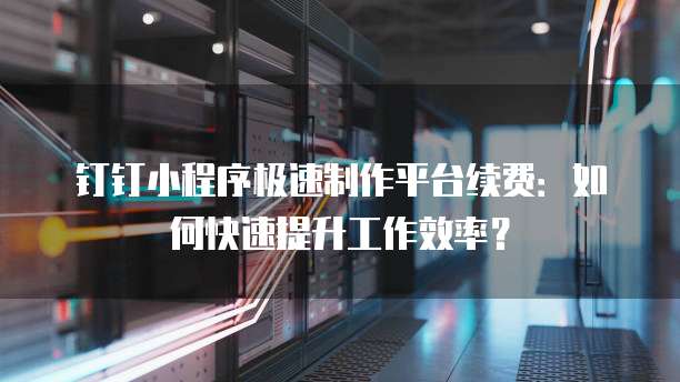 钉钉小程序极速制作平台续费:如何快速提升工作效率?