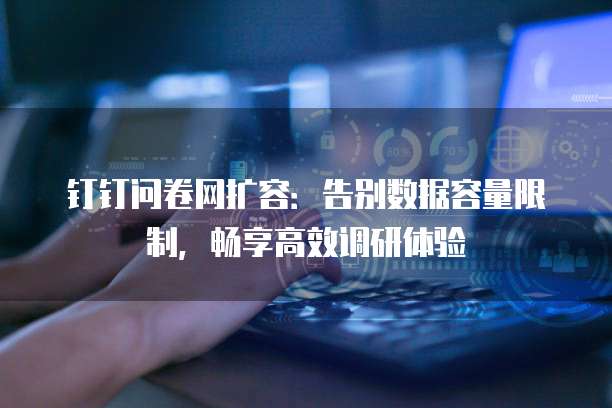 钉钉问卷网扩容：告别数据容量限制，畅享高效调研体验