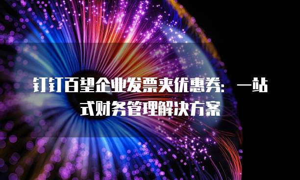 钉钉百望企业发票夹优惠券:一站式财务管理解决方案