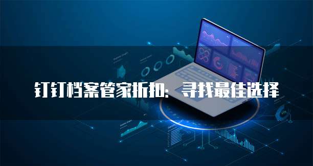 钉钉档案管家折扣:寻找最佳选择