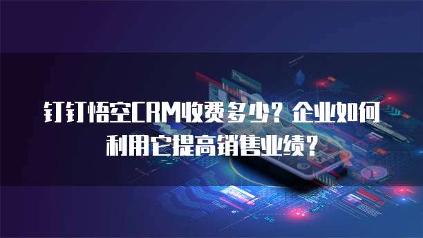 钉钉悟空CRM收费多少?企业如何利用它提高销售业绩?